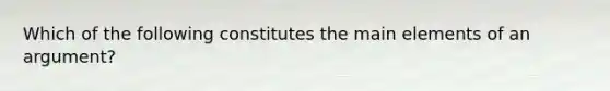 Which of the following constitutes the main elements of an argument?