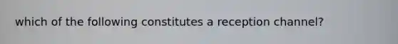 which of the following constitutes a reception channel?