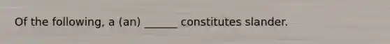 Of the following, a (an) ______ constitutes slander.