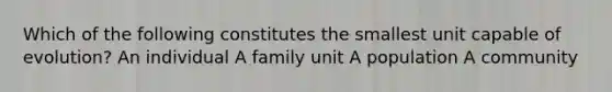 Which of the following constitutes the smallest unit capable of evolution? An individual A family unit A population A community