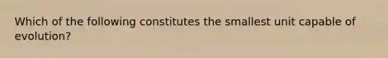 Which of the following constitutes the smallest unit capable of evolution?