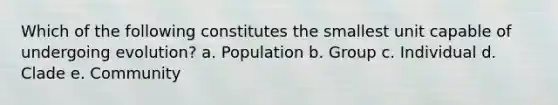 Which of the following constitutes the smallest unit capable of undergoing evolution? a. Population b. Group c. Individual d. Clade e. Community