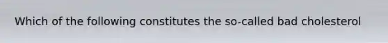 Which of the following constitutes the so-called bad cholesterol