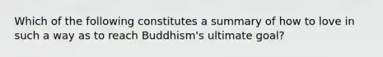 Which of the following constitutes a summary of how to love in such a way as to reach Buddhism's ultimate goal?