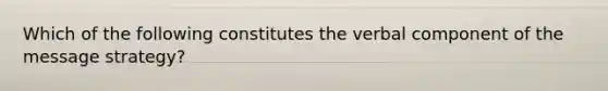 Which of the following constitutes the verbal component of the message strategy?