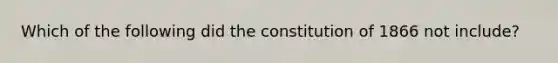 Which of the following did the constitution of 1866 not include?