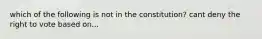 which of the following is not in the constitution? cant deny the right to vote based on...