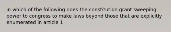 in which of the following does the constitution grant sweeping power to congress to make laws beyond those that are explicitly enumerated in article 1