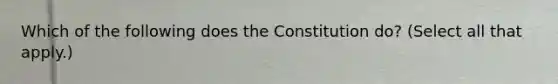 Which of the following does the Constitution do? (Select all that apply.)