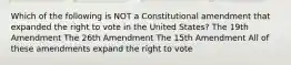 Which of the following is NOT a Constitutional amendment that expanded the right to vote in the United States? The 19th Amendment The 26th Amendment The 15th Amendment All of these amendments expand the right to vote