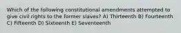 Which of the following constitutional amendments attempted to give civil rights to the former slaves? A) Thirteenth B) Fourteenth C) Fifteenth D) Sixteenth E) Seventeenth