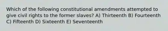 Which of the following constitutional amendments attempted to give civil rights to the former slaves? A) Thirteenth B) Fourteenth C) Fifteenth D) Sixteenth E) Seventeenth