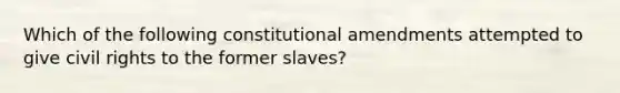 Which of the following constitutional amendments attempted to give civil rights to the former slaves?