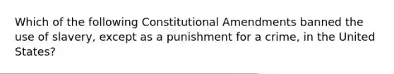 Which of the following Constitutional Amendments banned the use of slavery, except as a punishment for a crime, in the United States?