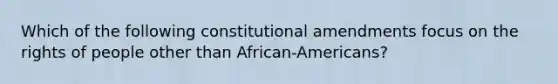 Which of the following constitutional amendments focus on the rights of people other than African-Americans?