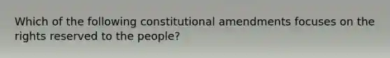 Which of the following constitutional amendments focuses on the rights reserved to the people?