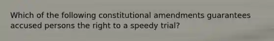 Which of the following constitutional amendments guarantees accused persons the right to a speedy trial?