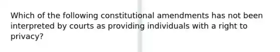 Which of the following constitutional amendments has not been interpreted by courts as providing individuals with a right to privacy?