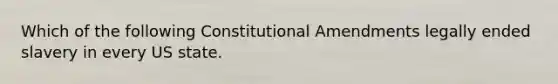 Which of the following Constitutional Amendments legally ended slavery in every US state.