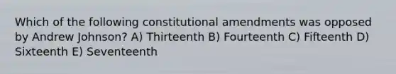 Which of the following constitutional amendments was opposed by Andrew Johnson? A) Thirteenth B) Fourteenth C) Fifteenth D) Sixteenth E) Seventeenth