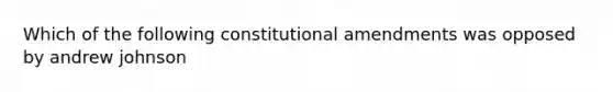 Which of the following constitutional amendments was opposed by andrew johnson