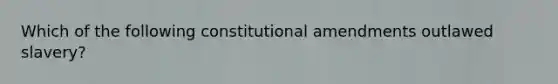 Which of the following constitutional amendments outlawed slavery?