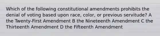 Which of the following constitutional amendments prohibits the denial of voting based upon race, color, or previous servitude? A the Twenty-First Amendment B the Nineteenth Amendment C the Thirteenth Amendment D the Fifteenth Amendment