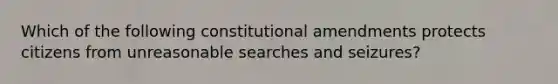 Which of the following constitutional amendments protects citizens from unreasonable searches and seizures?