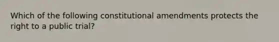 Which of the following constitutional amendments protects the right to a public trial?