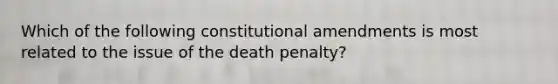 Which of the following constitutional amendments is most related to the issue of the death penalty?