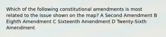 Which of the following constitutional amendments is most related to the issue shown on the map? A Second Amendment B Eighth Amendment C Sixteenth Amendment D Twenty-Sixth Amendment