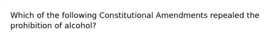 Which of the following Constitutional Amendments repealed the prohibition of alcohol?