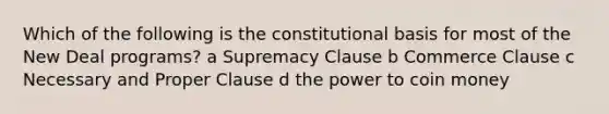 Which of the following is the constitutional basis for most of the New Deal programs? a Supremacy Clause b Commerce Clause c Necessary and Proper Clause d the power to coin money