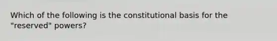 Which of the following is the constitutional basis for the "reserved" powers?