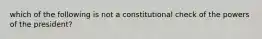 which of the following is not a constitutional check of the powers of the president?