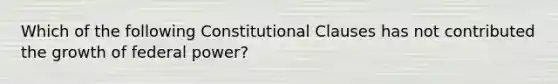 Which of the following Constitutional Clauses has not contributed the growth of federal power?