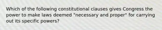 Which of the following constitutional clauses gives Congress the power to make laws deemed "necessary and proper" for carrying out its specific powers?