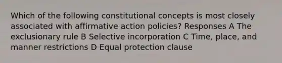 Which of the following constitutional concepts is most closely associated with affirmative action policies? Responses A The exclusionary rule B Selective incorporation C Time, place, and manner restrictions D Equal protection clause