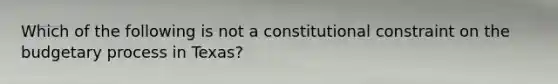 Which of the following is not a constitutional constraint on the budgetary process in Texas?