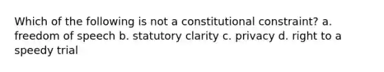 Which of the following is not a constitutional constraint? a. freedom of speech b. statutory clarity c. privacy d. right to a speedy trial