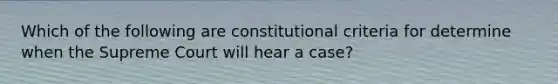 Which of the following are constitutional criteria for determine when the Supreme Court will hear a case?