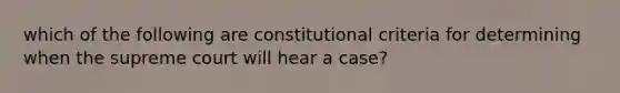 which of the following are constitutional criteria for determining when the supreme court will hear a case?