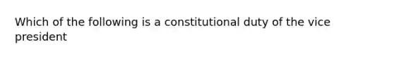 Which of the following is a constitutional duty of the vice president