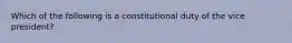 Which of the following is a constitutional duty of the vice president?