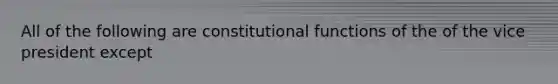 All of the following are constitutional functions of the of the vice president except