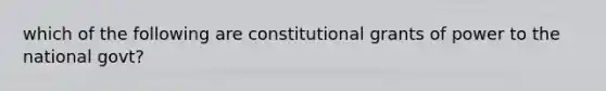 which of the following are constitutional grants of power to the national govt?