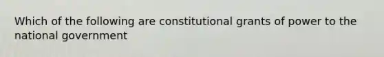 Which of the following are constitutional grants of power to the national government