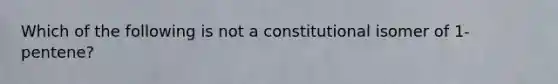 Which of the following is not a constitutional isomer of 1-pentene?