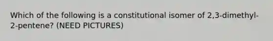 Which of the following is a constitutional isomer of 2,3-dimethyl-2-pentene? (NEED PICTURES)