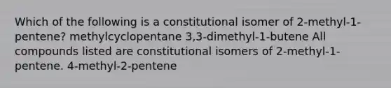 Which of the following is a constitutional isomer of 2-methyl-1-pentene? methylcyclopentane 3,3-dimethyl-1-butene All compounds listed are constitutional isomers of 2-methyl-1-pentene. 4-methyl-2-pentene